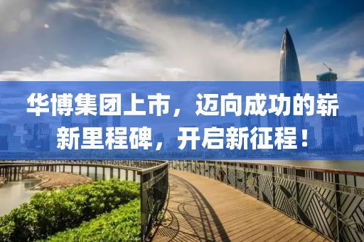華博集團上市，邁向成功的嶄新里程碑，開啟新征程！