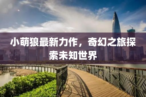 小萌狼最新力作，奇幻之旅探索未知世界