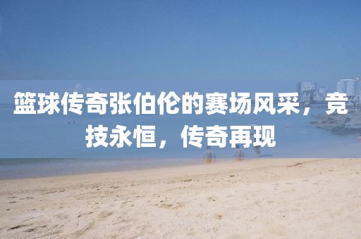 籃球傳奇張伯倫的賽場風(fēng)采，競技永恒，傳奇再現(xiàn)