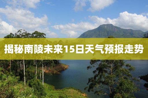 揭秘南陵未來15日天氣預(yù)報走勢