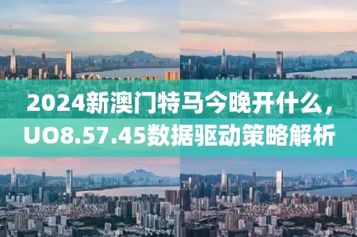 2024新澳門(mén)特馬今晚開(kāi)什么，UO8.57.45數(shù)據(jù)驅(qū)動(dòng)策略解析