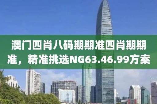 澳門四肖八碼期期準(zhǔn)四肖期期準(zhǔn)，精準(zhǔn)挑選NG63.46.99方案