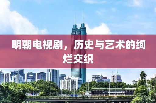 明朝電視劇，歷史與藝術(shù)的絢爛交織