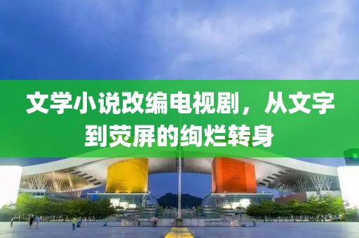 文學(xué)小說改編電視劇，從文字到熒屏的絢爛轉(zhuǎn)身