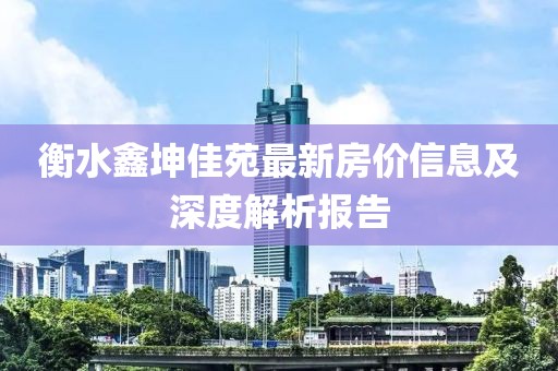 衡水鑫坤佳苑最新房價信息及深度解析報告