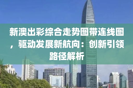 新澳出彩綜合走勢圖帶連線圖，驅動發(fā)展新航向：創(chuàng)新引領路徑解析