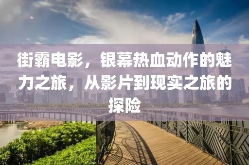 街霸電影，銀幕熱血?jiǎng)幼鞯镊攘χ?，從影片到現(xiàn)實(shí)之旅的探險(xiǎn)
