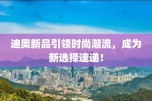 迪奧新品引領(lǐng)時(shí)尚潮流，成為新選擇速遞！