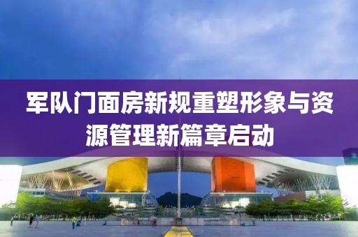 軍隊(duì)門面房新規(guī)重塑形象與資源管理新篇章啟動
