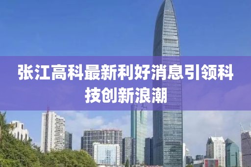 張江高科最新利好消息引領(lǐng)科技創(chuàng)新浪潮