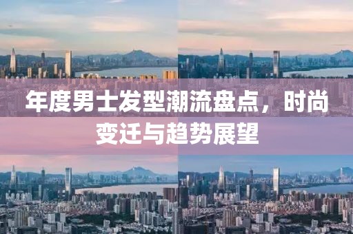 年度男士發(fā)型潮流盤點，時尚變遷與趨勢展望