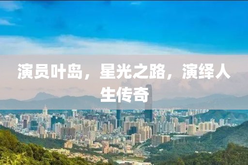 演員葉島，星光之路，演繹人生傳奇