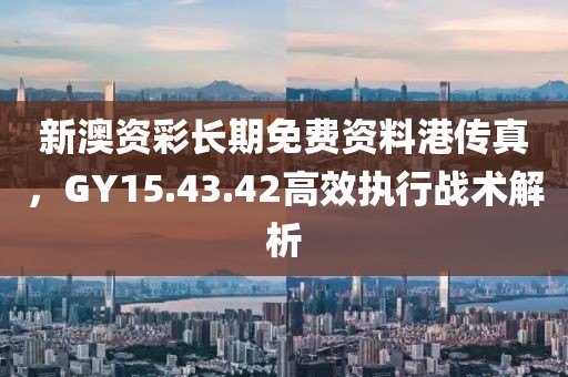 新澳資彩長期免費資料港傳真，GY15.43.42高效執(zhí)行戰(zhàn)術(shù)解析