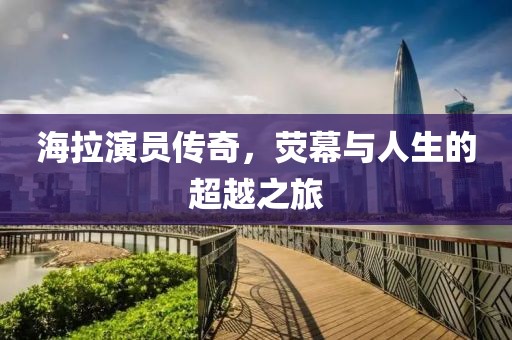 海拉演員傳奇，熒幕與人生的超越之旅