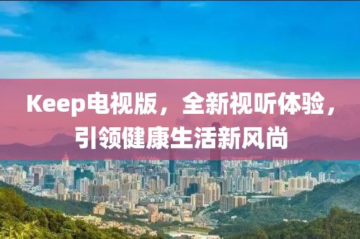 Keep電視版，全新視聽體驗(yàn)，引領(lǐng)健康生活新風(fēng)尚