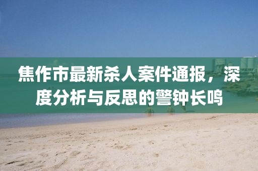 焦作市最新殺人案件通報(bào)，深度分析與反思的警鐘長(zhǎng)鳴