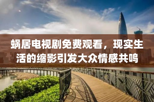 蝸居電視劇免費觀看，現實生活的縮影引發(fā)大眾情感共鳴