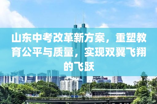 山東中考改革新方案，重塑教育公平與質(zhì)量，實現(xiàn)雙翼飛翔的飛躍