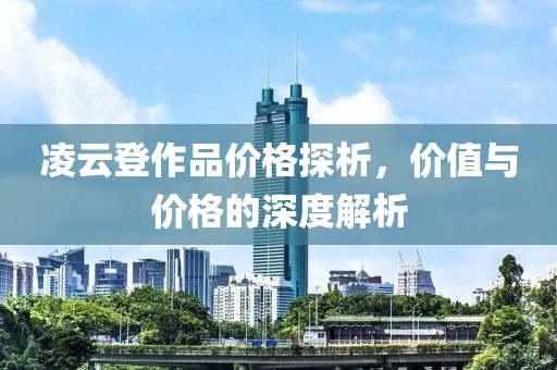 凌云登作品價格探析，價值與價格的深度解析