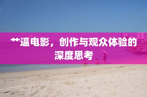 艸逼電影，創(chuàng)作與觀眾體驗(yàn)的深度思考