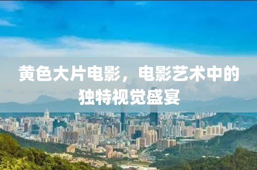 黃色大片電影，電影藝術(shù)中的獨(dú)特視覺盛宴