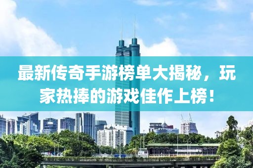 最新傳奇手游榜單大揭秘，玩家熱捧的游戲佳作上榜！