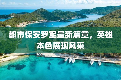 都市保安羅軍最新篇章，英雄本色展現(xiàn)風(fēng)采