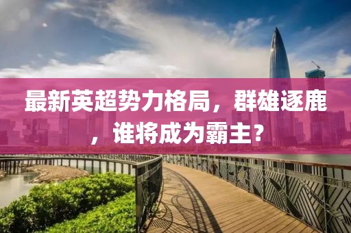 最新英超勢力格局，群雄逐鹿，誰將成為霸主？