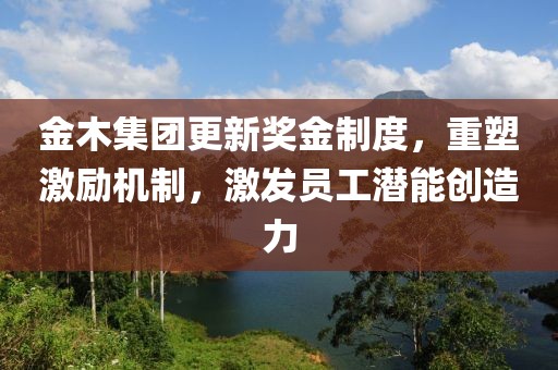 金木集團(tuán)更新獎(jiǎng)金制度，重塑激勵(lì)機(jī)制，激發(fā)員工潛能創(chuàng)造力