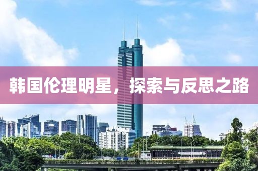 韓國倫理明星，探索與反思之路