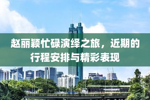 趙麗穎忙碌演繹之旅，近期的行程安排與精彩表現(xiàn)