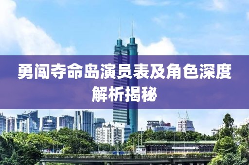 勇闖奪命島演員表及角色深度解析揭秘