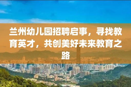 蘭州幼兒園招聘啟事，尋找教育英才，共創(chuàng)美好未來教育之路