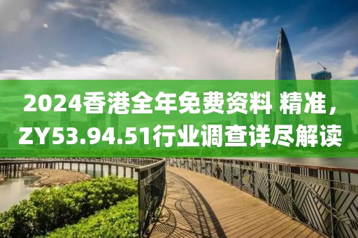 2024香港全年免費(fèi)資料 精準(zhǔn)，ZY53.94.51行業(yè)調(diào)查詳盡解讀