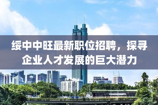綏中中旺最新職位招聘，探尋企業(yè)人才發(fā)展的巨大潛力