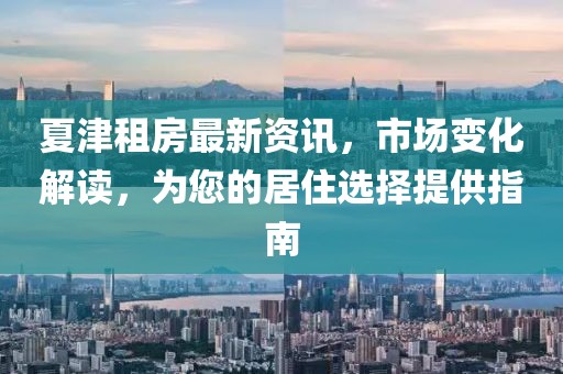 夏津租房最新資訊，市場變化解讀，為您的居住選擇提供指南