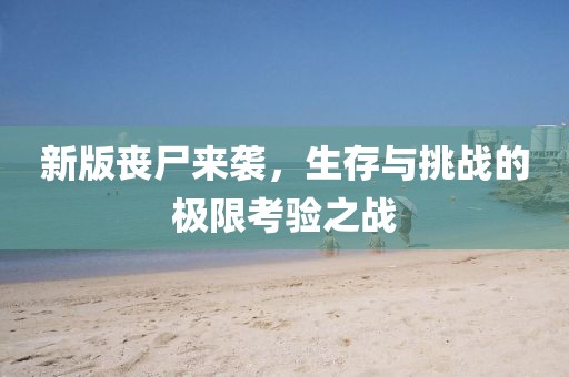 新版喪尸來(lái)襲，生存與挑戰(zhàn)的極限考驗(yàn)之戰(zhàn)
