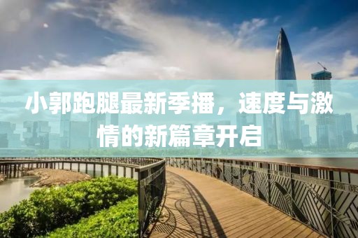 小郭跑腿最新季播，速度與激情的新篇章開啟