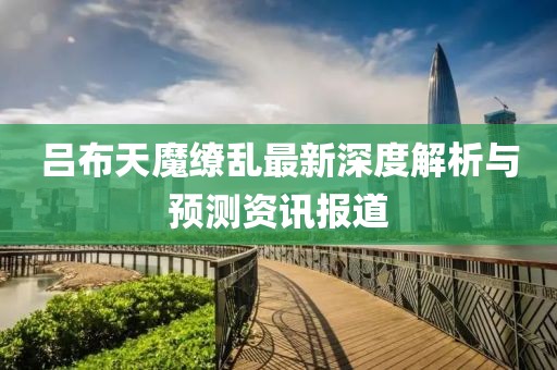 呂布天魔繚亂最新深度解析與預(yù)測(cè)資訊報(bào)道