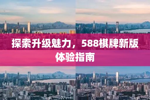 探索升級魅力，588棋牌新版體驗指南