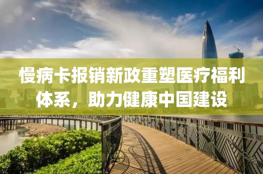 慢病卡報銷新政重塑醫(yī)療福利體系，助力健康中國建設
