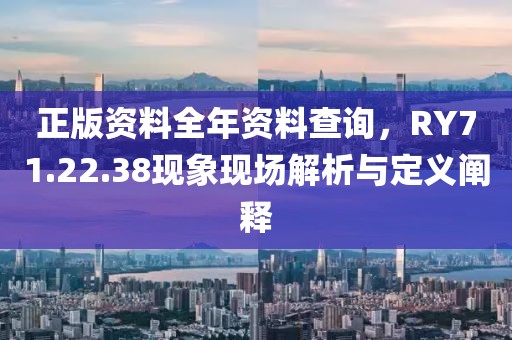 正版資料全年資料查詢，RY71.22.38現(xiàn)象現(xiàn)場解析與定義闡釋