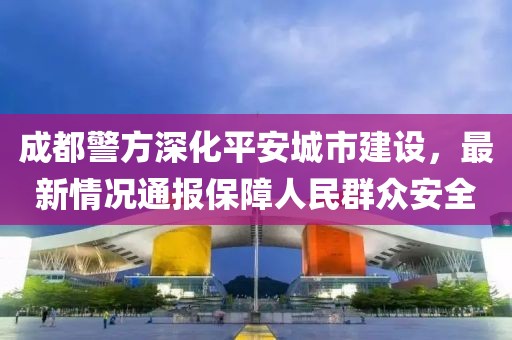 成都警方深化平安城市建設(shè)，最新情況通報保障人民群眾安全