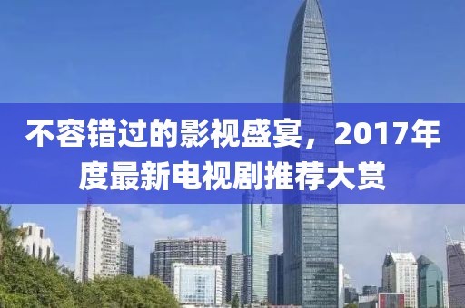 不容錯(cuò)過(guò)的影視盛宴，2017年度最新電視劇推薦大賞