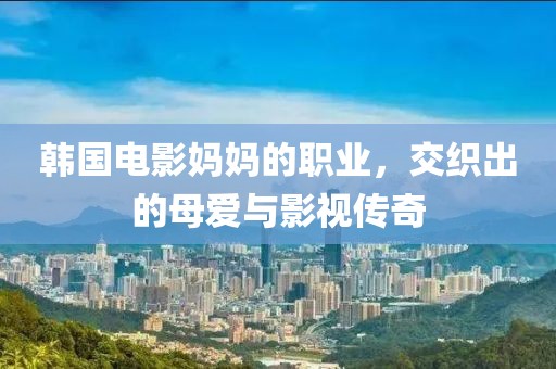 韓國電影媽媽的職業(yè)，交織出的母愛與影視傳奇