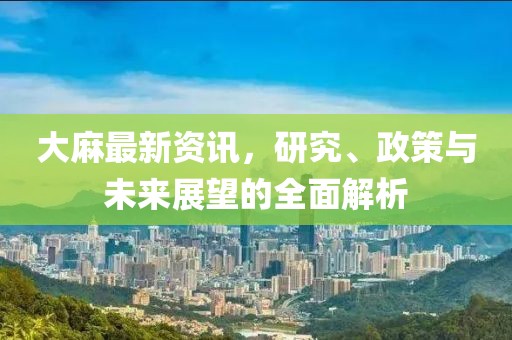 大麻最新資訊，研究、政策與未來展望的全面解析