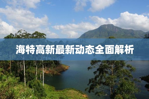海特高新最新動(dòng)態(tài)全面解析