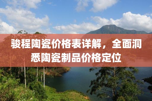 駿程陶瓷價格表詳解，全面洞悉陶瓷制品價格定位
