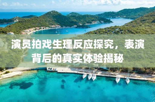 演員拍戲生理反應(yīng)探究，表演背后的真實(shí)體驗(yàn)揭秘