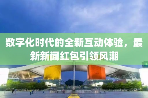 數(shù)字化時代的全新互動體驗，最新新聞紅包引領風潮
